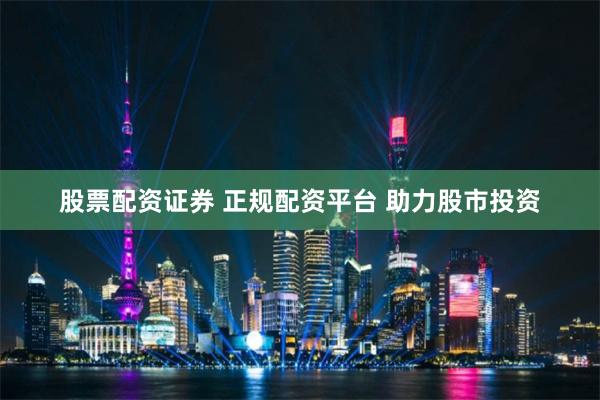 股票配资证券 正规配资平台 助力股市投资