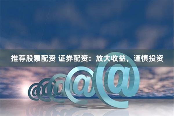 推荐股票配资 证券配资：放大收益，谨慎投资