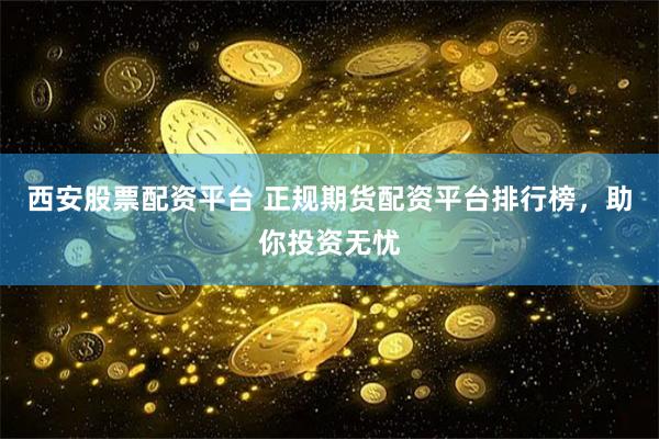 西安股票配资平台 正规期货配资平台排行榜，助你投资无忧