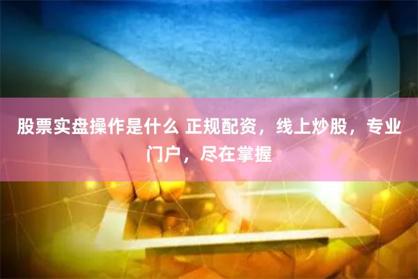 股票实盘操作是什么 正规配资，线上炒股，专业门户，尽在掌握