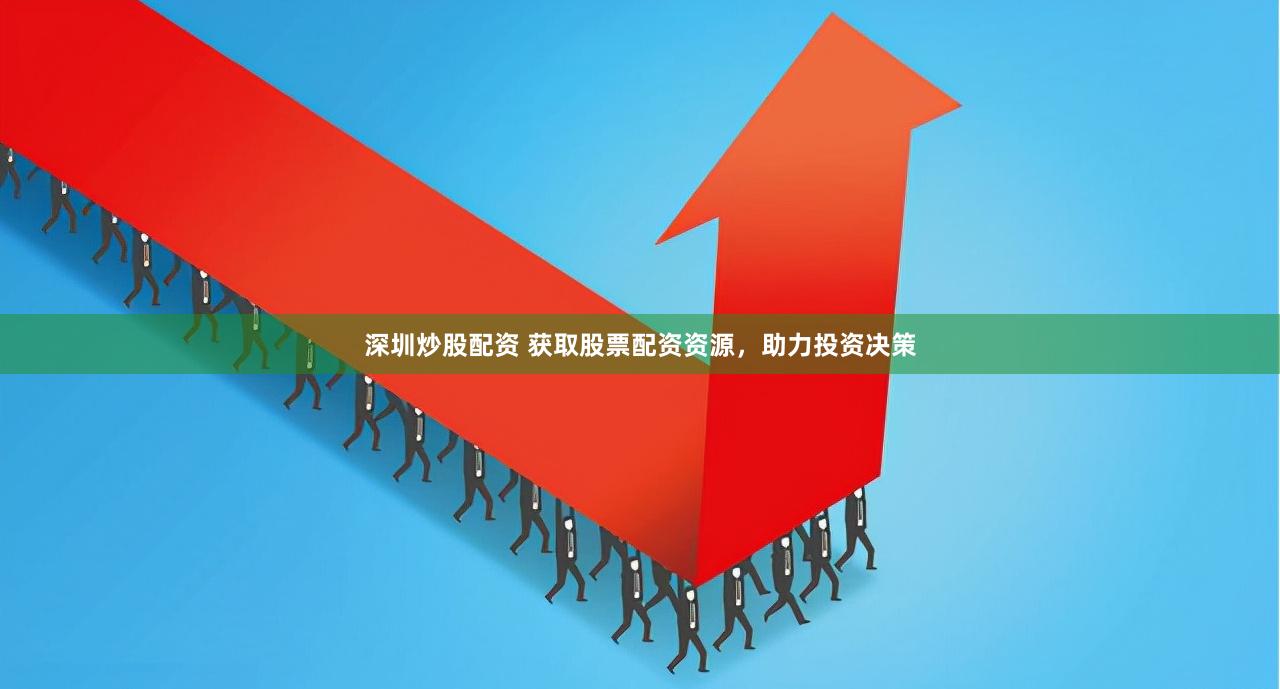 深圳炒股配资 获取股票配资资源，助力投资决策