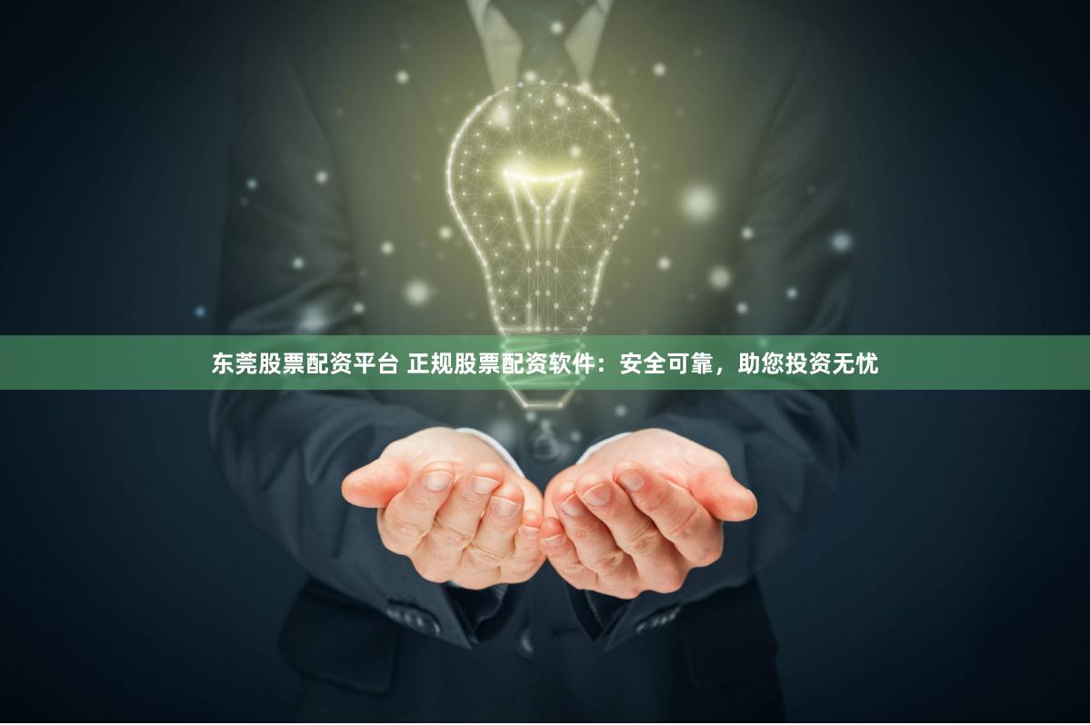 东莞股票配资平台 正规股票配资软件：安全可靠，助您投资无忧