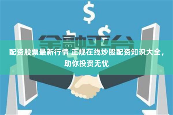 配资股票最新行情 正规在线炒股配资知识大全，助你投资无忧