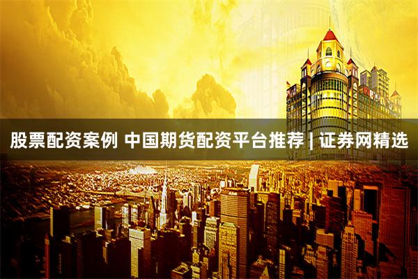 股票配资案例 中国期货配资平台推荐 | 证券网精选