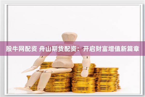 股牛网配资 舟山期货配资：开启财富增值新篇章