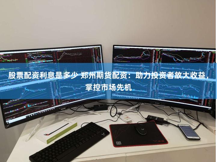 股票配资利息是多少 郑州期货配资：助力投资者放大收益，掌控市场先机