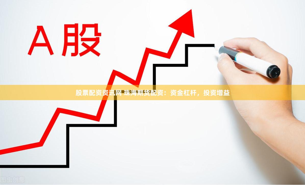 股票配资资讯网 珠海期货配资：资金杠杆，投资增益