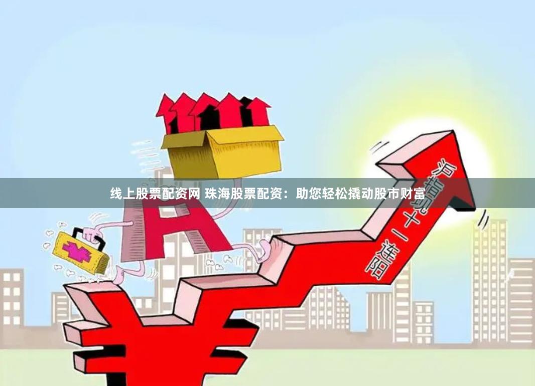 线上股票配资网 珠海股票配资：助您轻松撬动股市财富