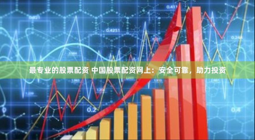 最专业的股票配资 中国股票配资网上：安全可靠，助力投资