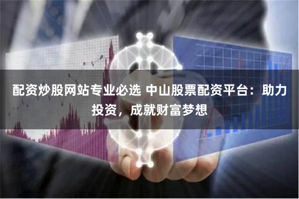 配资炒股网站专业必选 中山股票配资平台：助力投资，成就财富梦想