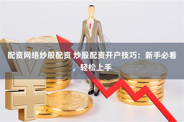 配资网络炒股配资 炒股配资开户技巧：新手必看，轻松上手