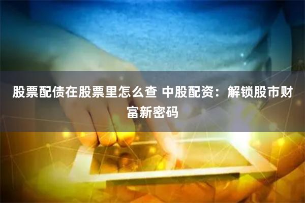 股票配债在股票里怎么查 中股配资：解锁股市财富新密码