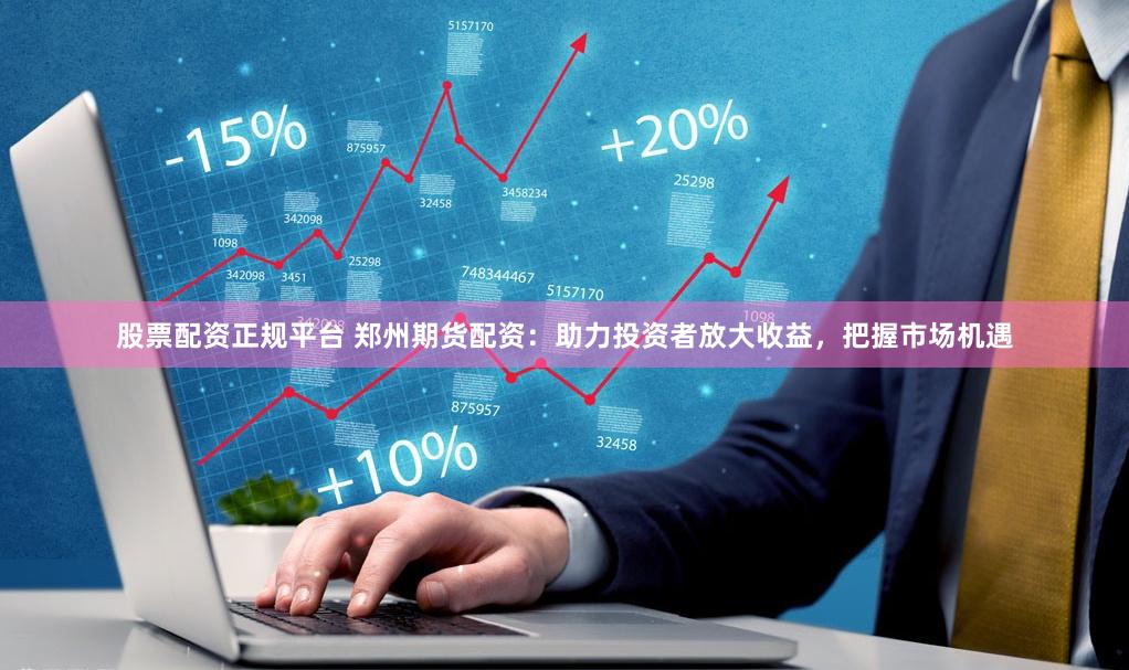 股票配资正规平台 郑州期货配资：助力投资者放大收益，把握市场机遇