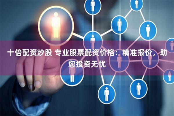 十倍配资炒股 专业股票配资价格：精准报价，助您投资无忧