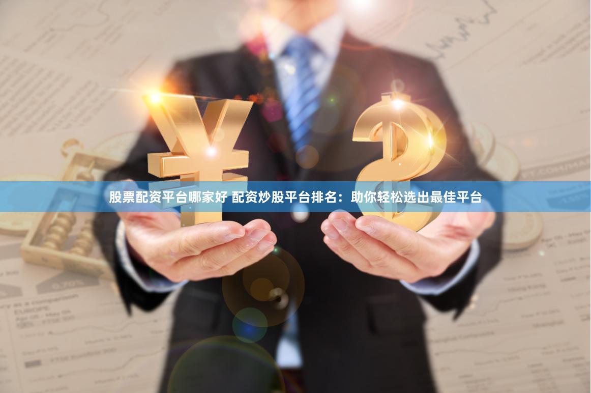 股票配资平台哪家好 配资炒股平台排名：助你轻松选出最佳平台
