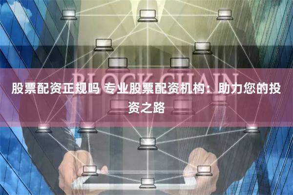 股票配资正规吗 专业股票配资机构：助力您的投资之路