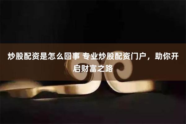 炒股配资是怎么回事 专业炒股配资门户，助你开启财富之路