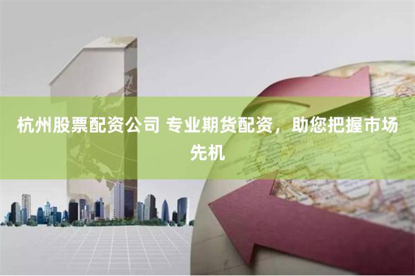 杭州股票配资公司 专业期货配资，助您把握市场先机