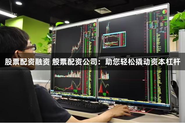 股票配资融资 股票配资公司：助您轻松撬动资本杠杆