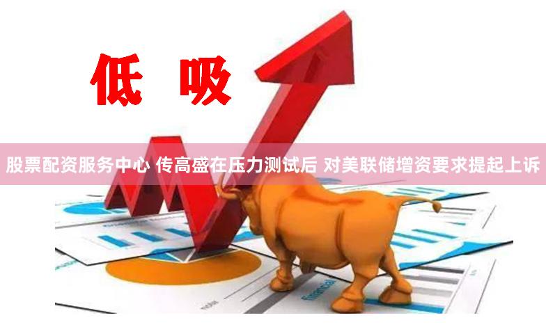 股票配资服务中心 传高盛在压力测试后 对美联储增资要求提起上诉