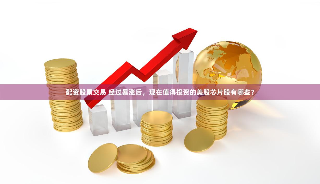 配资股票交易 经过暴涨后，现在值得投资的美股芯片股有哪些？