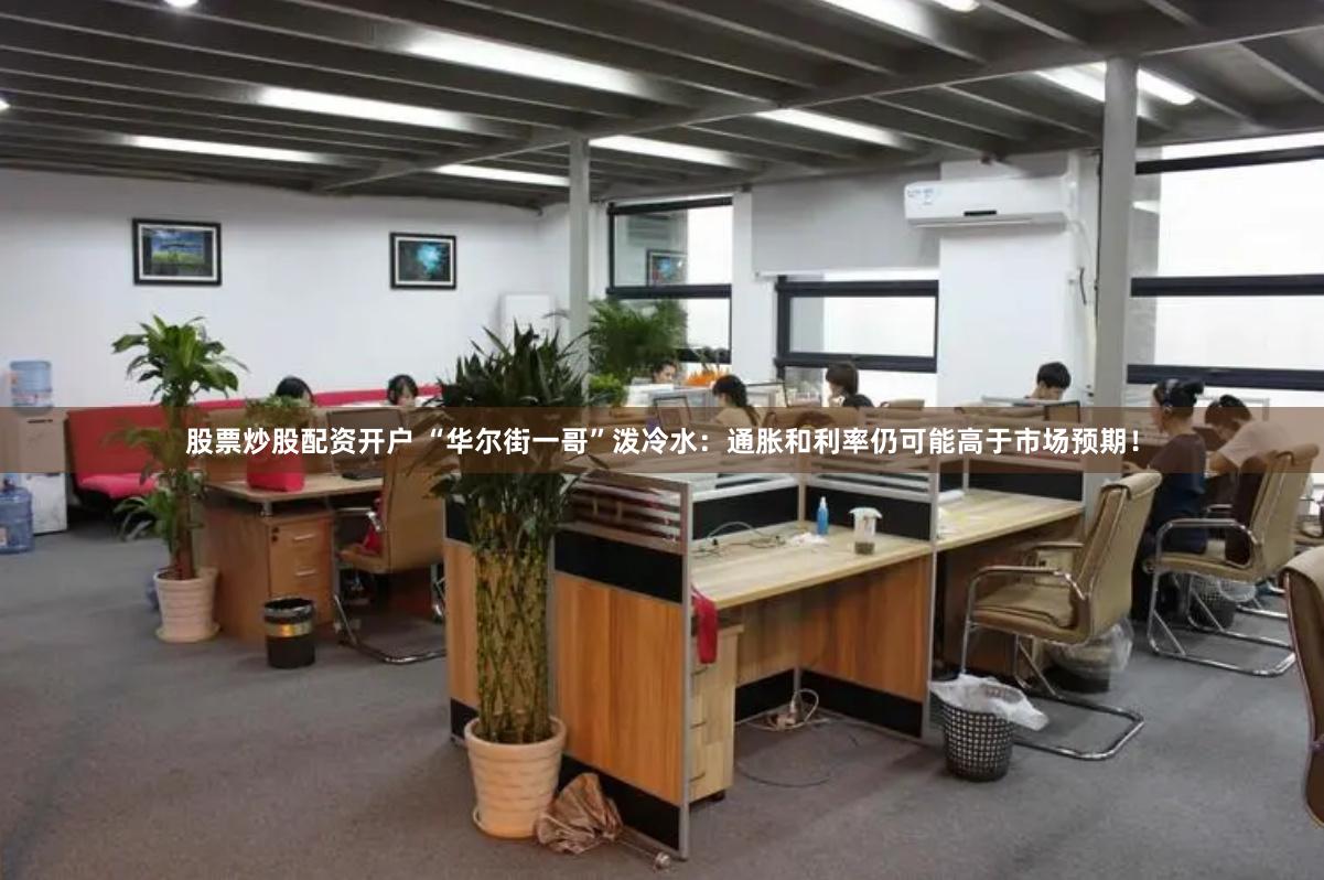股票炒股配资开户 “华尔街一哥”泼冷水：通胀和利率仍可能高于市场预期！