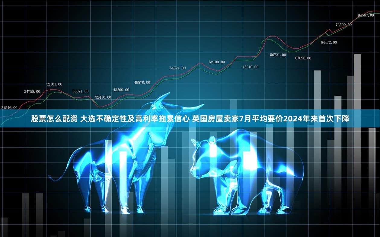 股票怎么配资 大选不确定性及高利率拖累信心 英国房屋卖家7月平均要价2024年来首次下降