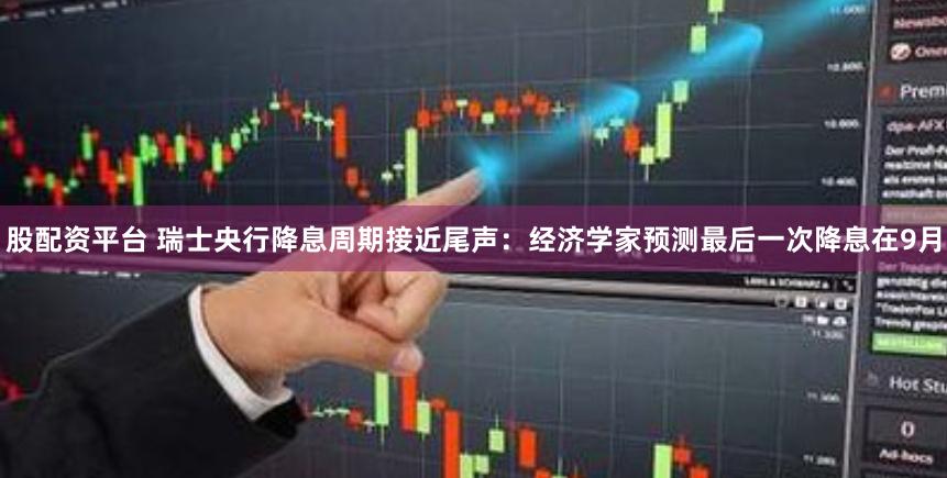 股配资平台 瑞士央行降息周期接近尾声：经济学家预测最后一次降息在9月