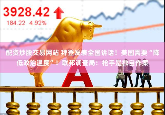 配资炒股交易网站 拜登发表全国讲话！美国需要“降低政治温度”！联邦调查局：枪手是独自作案