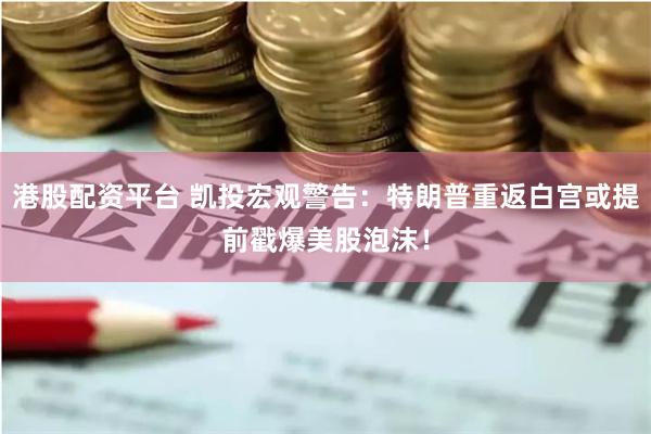 港股配资平台 凯投宏观警告：特朗普重返白宫或提前戳爆美股泡沫！