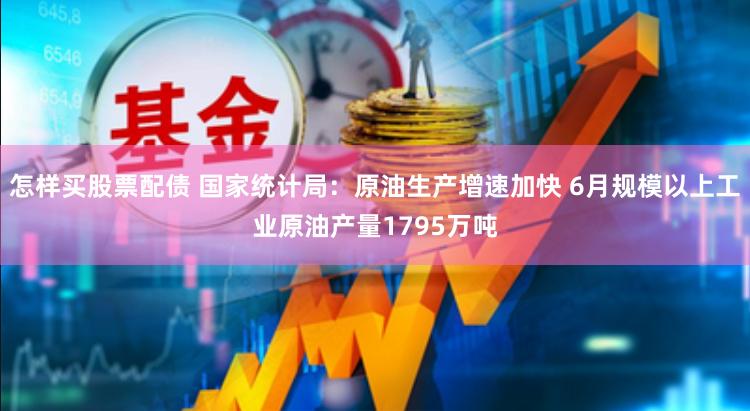 怎样买股票配债 国家统计局：原油生产增速加快 6月规模以上工业原油产量1795万吨