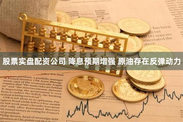 股票实盘配资公司 降息预期增强 原油存在反弹动力