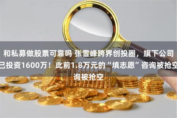 和私募做股票可靠吗 张雪峰跨界创投圈，旗下公司已投资1600万！此前1.8万元的“填志愿”咨询被抢空