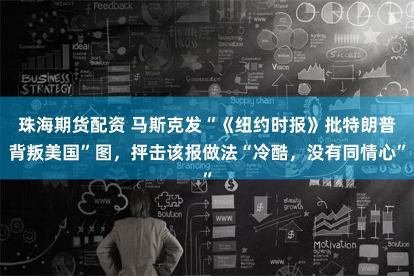 珠海期货配资 马斯克发“《纽约时报》批特朗普背叛美国”图，抨击该报做法“冷酷，没有同情心”