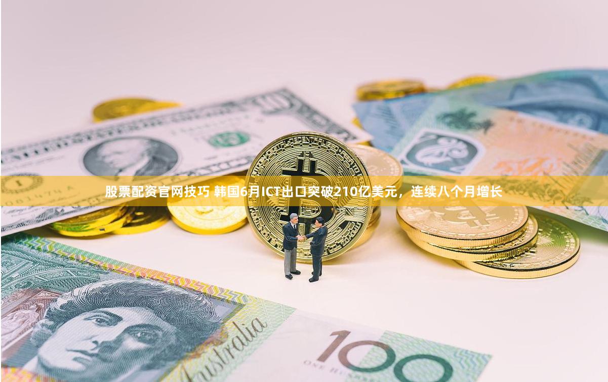 股票配资官网技巧 韩国6月ICT出口突破210亿美元，连续八个月增长