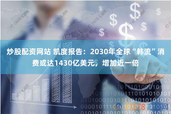 炒股配资网站 凯度报告：2030年全球“韩流”消费或达1430亿美元，增加近一倍