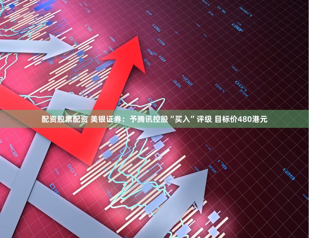 配资股票配资 美银证券:予腾讯控股“买入”评级 目标价480港元