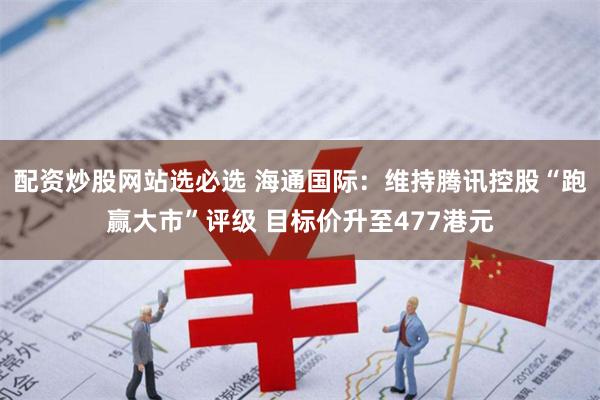 配资炒股网站选必选 海通国际：维持腾讯控股“跑赢大市”评级 目标价升至477港元