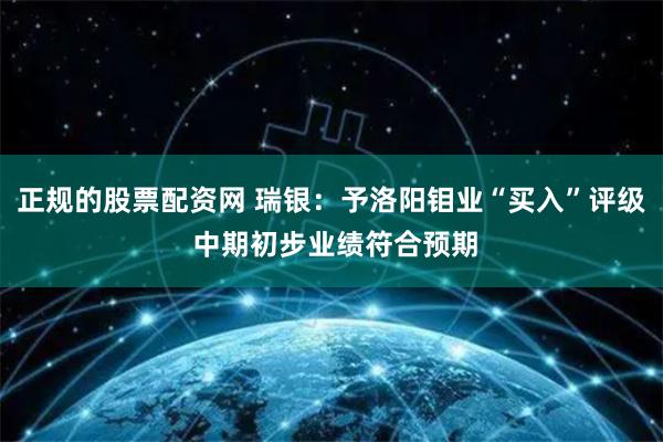 正规的股票配资网 瑞银：予洛阳钼业“买入”评级 中期初步业绩符合预期