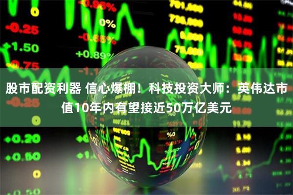 股市配资利器 信心爆棚！科技投资大师：英伟达市值10年内有望接近50万亿美元