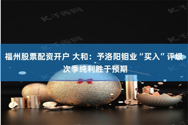 福州股票配资开户 大和：予洛阳钼业“买入”评级 次季纯利胜于预期