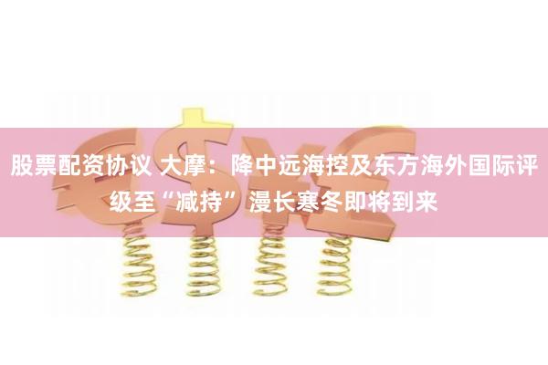 股票配资协议 大摩：降中远海控及东方海外国际评级至“减持” 漫长寒冬即将到来