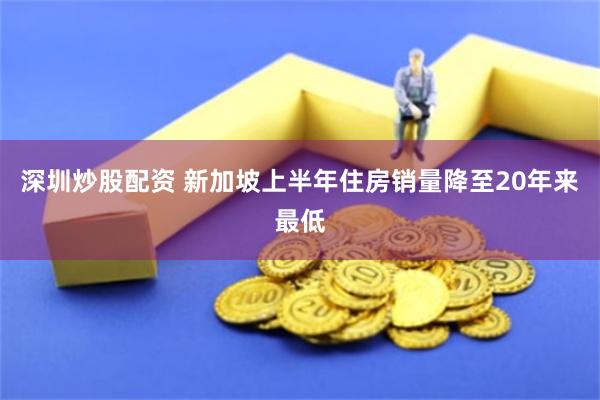 深圳炒股配资 新加坡上半年住房销量降至20年来最低