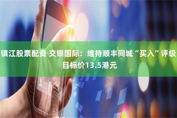 镇江股票配资 交银国际：维持顺丰同城“买入”评级 目标价13.5港元