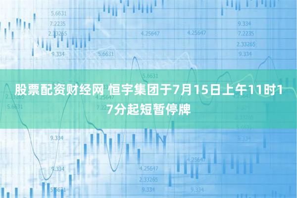 股票配资财经网 恒宇集团于7月15日上午11时17分起短暂停牌