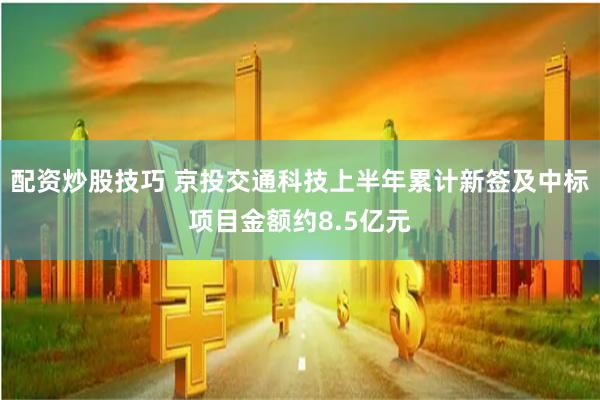 配资炒股技巧 京投交通科技上半年累计新签及中标项目金额约8.5亿元