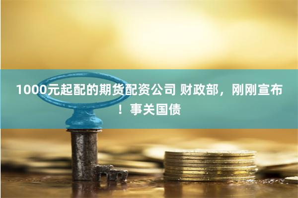 1000元起配的期货配资公司 财政部，刚刚宣布！事关国债