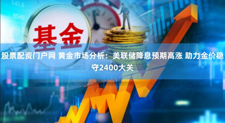 股票配资门户网 黄金市场分析：美联储降息预期高涨 助力金价稳守2400大关