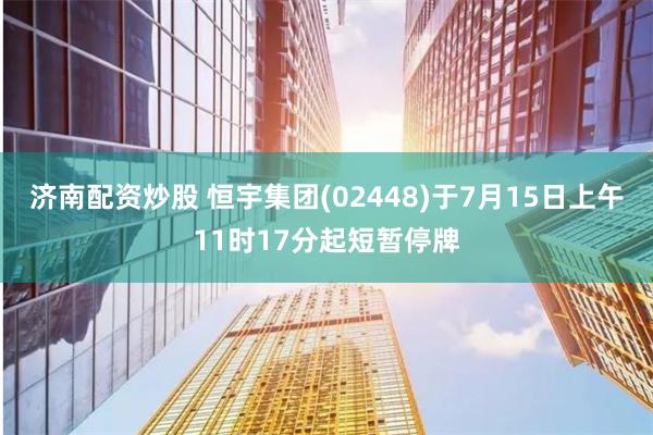 济南配资炒股 恒宇集团(02448)于7月15日上午11时17分起短暂停牌