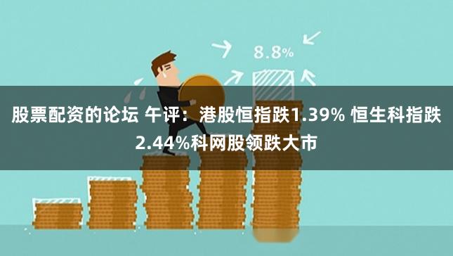 股票配资的论坛 午评：港股恒指跌1.39% 恒生科指跌2.44%科网股领跌大市